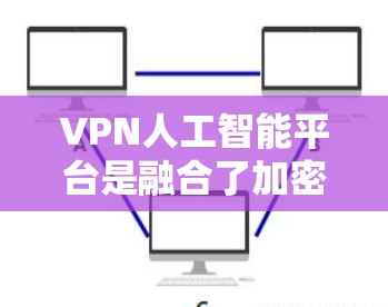 VPN人工智能平台是融合了加密通信和人工智能技术的创新产品，旨在通过AI技术提升网络安全和数据保护。以下是对该领域的详细介绍