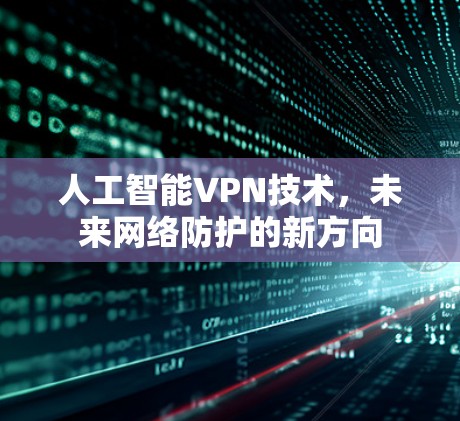 人工智能VPN技术,未来网络防护的新方向 人工智能VPN技术,未来网络防护的新方向