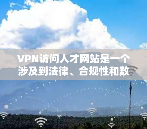 VPN访问人才网站是一个涉及到法律、合规性和数据安全的问题。以下是详细的分析和建议