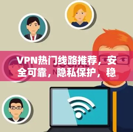 VPN热门线路推荐,安全可靠,隐私保护,稳定运行 VPN热门线路推荐,安全可靠,隐私保护,稳定运行