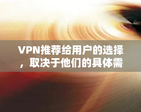 VPN推荐给用户的选择，取决于他们的具体需求。以下是一些常见的VPN推荐应用，供你参考