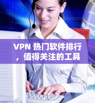 VPN 热门软件排行，值得关注的工具