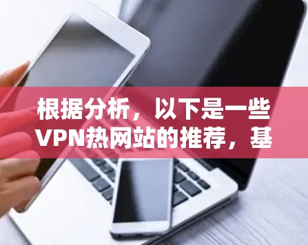 根据分析,以下是一些VPN热网站的推荐,基于考虑它们的安全性、使用情况、使用限制、扩展性和社区性等多方面的因素 根据分析,以下是一些VPN热网站的推荐,基于考虑它们的安全性、使用情况、使用限制、扩展性和社区性等多方面的因素