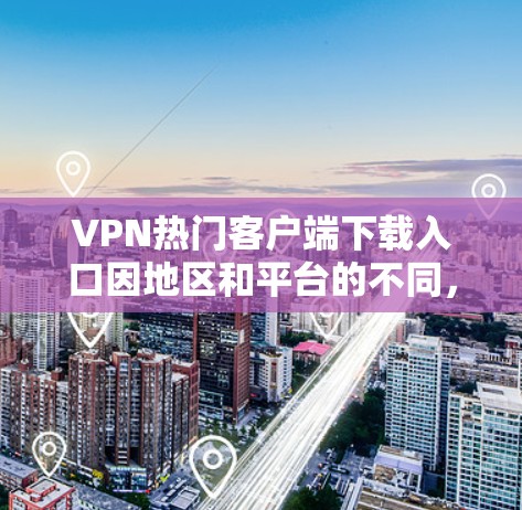 VPN热门客户端下载入口因地区和平台的不同，下载链接可能有所不同，但以下是一些通用的下载入口，供您参考