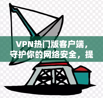 VPN热门版客户端,守护你的网络安全,提升生产力 VPN热门版客户端,守护你的网络安全,提升生产力