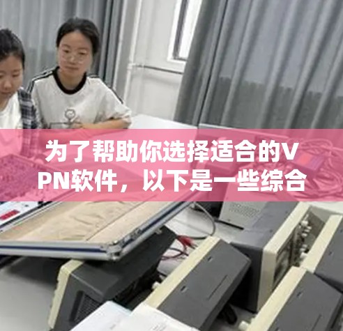 为了帮助你选择适合的VPN软件,以下是一些综合考虑的因素和建议 为了帮助你选择适合的VPN软件,以下是一些综合考虑的因素和建议