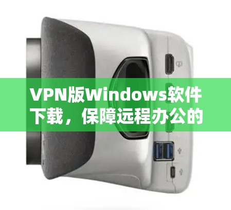 VPN版Windows软件下载,保障远程办公的高效工具 VPN版Windows软件下载,保障远程办公的高效工具