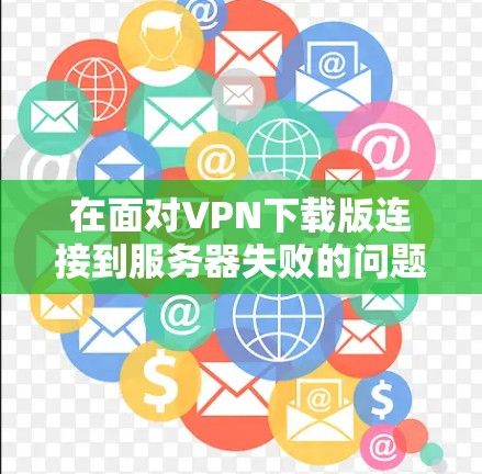 在面对VPN下载版连接到服务器失败的问题时,可以按照以下步骤进行解决方案 在面对VPN下载版连接到服务器失败的问题时,可以按照以下步骤进行解决方案