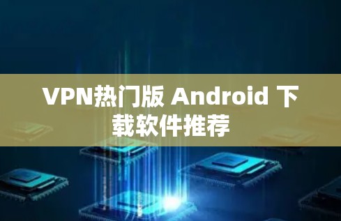 VPN热门版 Android 下载软件推荐 VPN热门版 Android 下载软件推荐