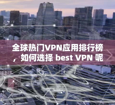 全球热门VPN应用排行榜，如何选择 best VPN 呢？