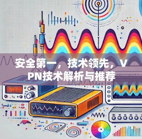 安全第一,技术领先,VPN技术解析与推荐 安全第一,技术领先,VPN技术解析与推荐