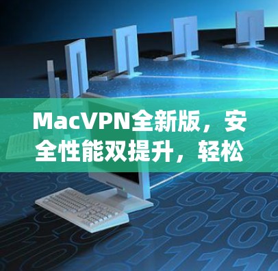 MacVPN全新版,安全性能双提升,轻松连接 anywhere MacVPN全新版,安全性能双提升,轻松连接 anywhere