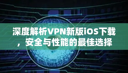 深度解析VPN新版iOS下载,安全与性能的最佳选择 深度解析VPN新版iOS下载,安全与性能的最佳选择