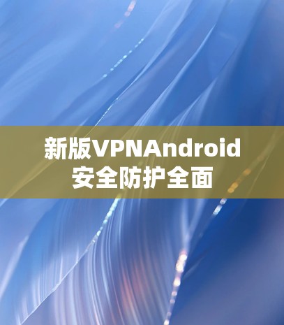 新版VPNAndroid安全防护全面 新版VPNAndroid安全防护全面