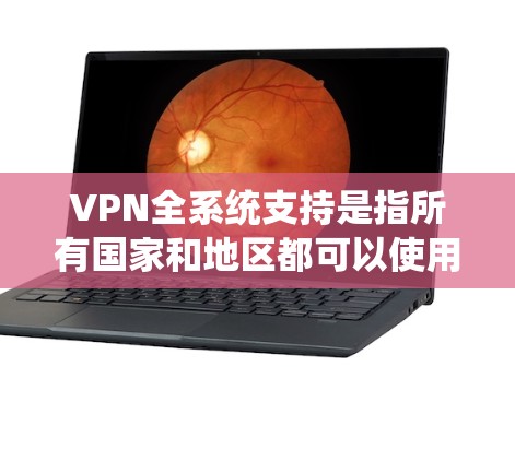 VPN全系统支持是指所有国家和地区都可以使用VPN服务访问外部网站，通过加密技术保护数据。以下是关于VPN全系统支持的详细分析