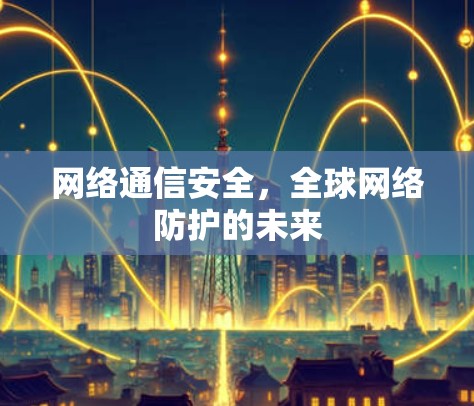 网络通信安全,全球网络防护的未来 网络通信安全,全球网络防护的未来