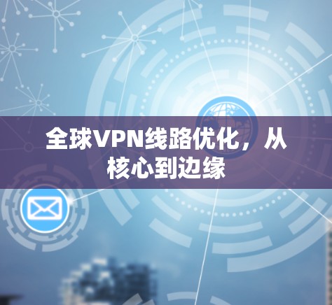 全球VPN线路优化,从核心到边缘 全球VPN线路优化,从核心到边缘