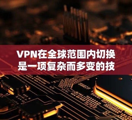 VPN在全球范围内切换是一项复杂而多变的技术,涉及技术、安全、设备配置等多个方面。以下是详细的信息 VPN在全球范围内切换是一项复杂而多变的技术,涉及技术、安全、设备配置等多个方面。以下是详细的信息