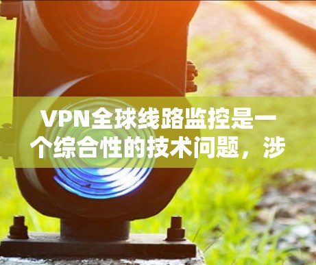 VPN全球线路监控是一个综合性的技术问题,涉及多个方面,包括VPN的设置、监控工具的应用,以及安全措施的实施。以下是详细的总结 VPN全球线路监控是一个综合性的技术问题,涉及多个方面,包括VPN的设置、监控工具的应用,以及安全措施的实施。以下是详细的总结