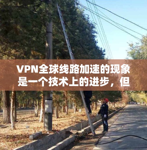 VPN全球线路加速的现象是一个技术上的进步,但也伴随着一些实际的问题和挑战。以下是对此现象的详细分析 VPN全球线路加速的现象是一个技术上的进步,但也伴随着一些实际的问题和挑战。以下是对此现象的详细分析