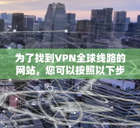 为了找到VPN全球线路的网站,您可以按照以下步骤进行 为了找到VPN全球线路的网站,您可以按照以下步骤进行