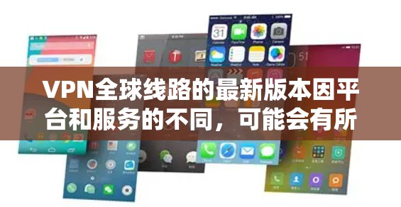 VPN全球线路的最新版本因平台和服务的不同,可能会有所不同。以下是一些最新的全球性VPN服务,涵盖了多个地区和地区 VPN全球线路的最新版本因平台和服务的不同,可能会有所不同。以下是一些最新的全球性VPN服务,涵盖了多个地区和地区