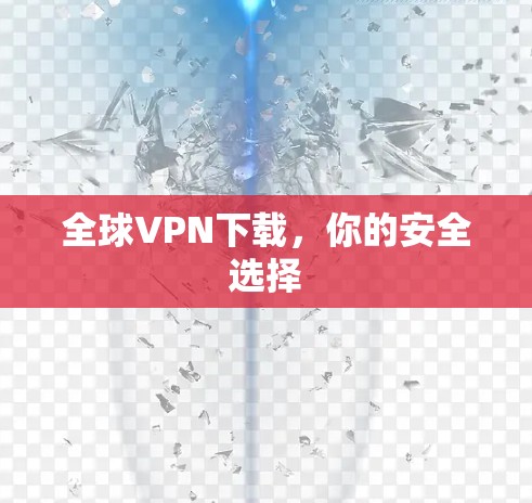 全球VPN下载,你的安全选择 全球VPN下载,你的安全选择