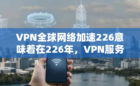 VPN全球网络加速226意味着在226年,VPN服务在覆盖范围、速度和功能上进一步优化,可能使全球用户在安全访问互联网方面更具便利性。以下是对此的分步解释 VPN全球网络加速226意味着在226年,VPN服务在覆盖范围、速度和功能上进一步优化,可能使全球用户在安全访问互联网方面更具便利性。以下是对此的分步解释