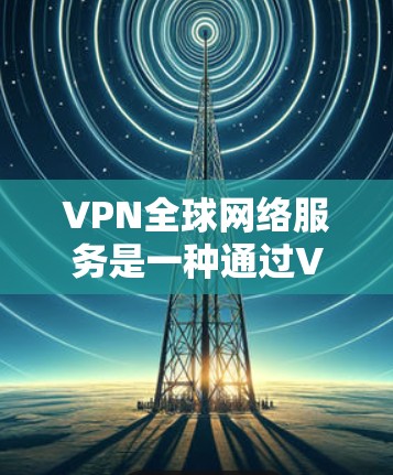 VPN全球网络服务是一种通过VPN连接多个国家服务器的技术,允许用户访问全球范围内的网络服务。以下是使用VPN全球网络服务的步骤和注意事项 VPN全球网络服务是一种通过VPN连接多个国家服务器的技术,允许用户访问全球范围内的网络服务。以下是使用VPN全球网络服务的步骤和注意事项
