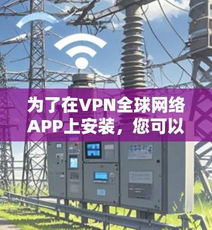 为了在VPN全球网络APP上安装,您可以按照以下步骤进行 为了在VPN全球网络APP上安装,您可以按照以下步骤进行