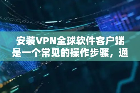 安装VPN全球软件客户端是一个常见的操作步骤,通常涉及以下步骤 安装VPN全球软件客户端是一个常见的操作步骤,通常涉及以下步骤