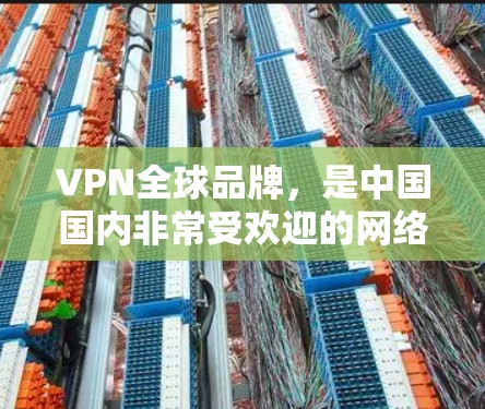 VPN全球品牌，是中国国内非常受欢迎的网络安全品牌。以下是一些全球知名的VPN品牌，适合国内用户