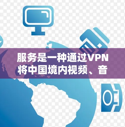 服务是一种通过VPN将中国境内视频、音乐、图片等国际内容转移到外部网络,以便访问的过程。这种服务避免了直接访问国际网站的风险,但同时也面临版权、安全和政策等多方面的挑战 服务是一种通过VPN将中国境内视频、音乐、图片等国际内容转移到外部网络,以便访问的过程。这种服务避免了直接访问国际网站的风险,但同时也面临版权、安全和政策等多方面的挑战