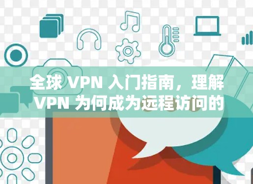 全球 VPN 入门指南,理解 VPN 为何成为远程访问的首选 全球 VPN 入门指南,理解 VPN 为何成为远程访问的首选