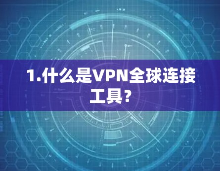1.什么是VPN全球连接工具? 1.什么是VPN全球连接工具?