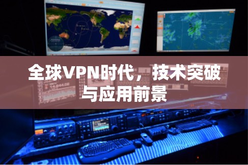 全球VPN时代,技术突破与应用前景 全球VPN时代,技术突破与应用前景
