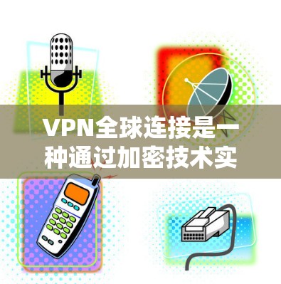 VPN全球连接是一种通过加密技术实现的网络连接，允许用户访问从一个地方访问另一个地方的网络。以下是详细的步骤和信息