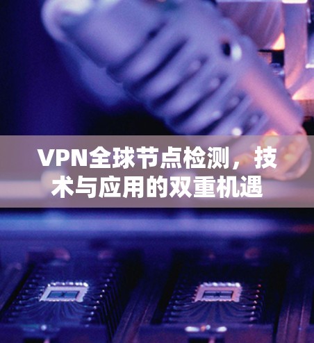VPN全球节点检测,技术与应用的双重机遇 VPN全球节点检测,技术与应用的双重机遇