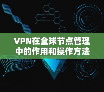 VPN在全球节点管理中的作用和操作方法可以总结为以下几个步骤 VPN在全球节点管理中的作用和操作方法可以总结为以下几个步骤