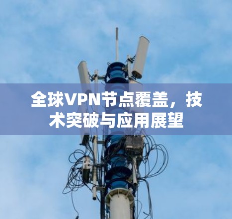 全球VPN节点覆盖,技术突破与应用展望 全球VPN节点覆盖,技术突破与应用展望