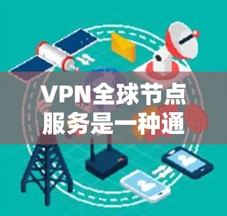 VPN全球节点服务是一种通过网络设备连接到全球多个节点的网络服务,用户可以从任意一个节点访问与其他节点相连的网络。以下是对该服务的详细分析和总结 VPN全球节点服务是一种通过网络设备连接到全球多个节点的网络服务,用户可以从任意一个节点访问与其他节点相连的网络。以下是对该服务的详细分析和总结