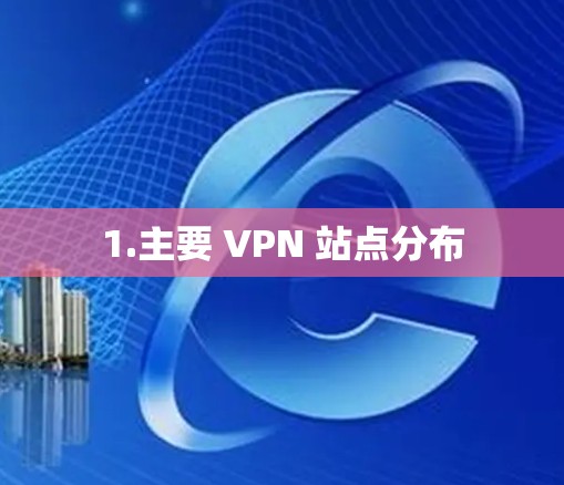 1.主要 VPN 站点分布 1.主要 VPN 站点分布