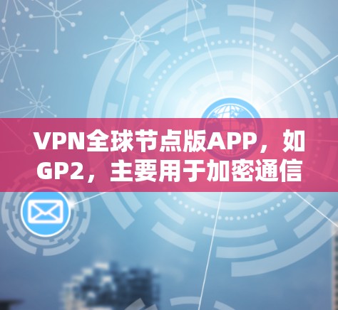 VPN全球节点版APP，如GP2，主要用于加密通信，提供多种功能如在线聊天、视频会议、文档传输和数据加密。以下是详细的使用步骤和注意事项