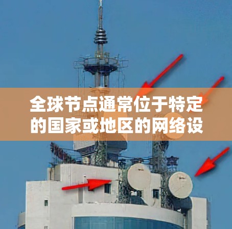 全球节点通常位于特定的国家或地区的网络设备，具备加密能力或通过协议连接到全球节点。这些节点可以用于加密内部数据、文件传输、视频会议等，但需要遵守相关法律和监管，确保数据安全