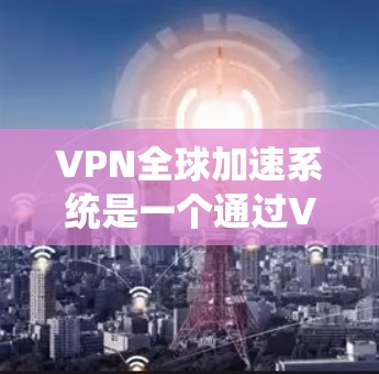 VPN全球加速系统是一个通过VPN连接到全球 fastest 的互联网,以提供流畅的视频流体验的网络服务。以下是关于如何使用VPN全球加速系统的详细步骤 VPN全球加速系统是一个通过VPN连接到全球 fastest 的互联网,以提供流畅的视频流体验的网络服务。以下是关于如何使用VPN全球加速系统的详细步骤