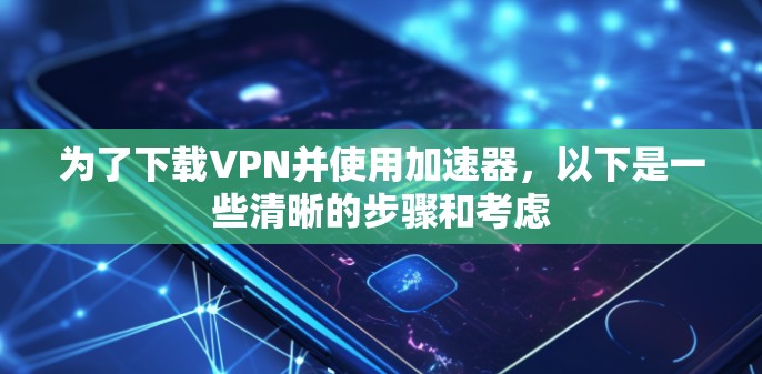 为了下载VPN并使用加速器，以下是一些清晰的步骤和考虑