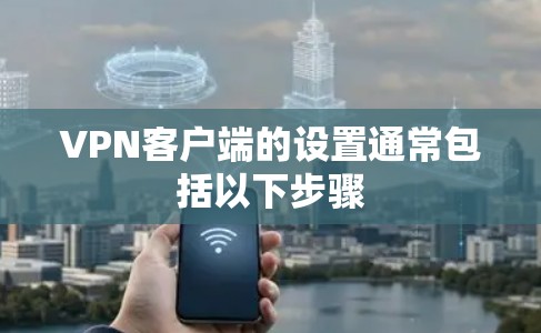VPN客户端的设置通常包括以下步骤 VPN客户端的设置通常包括以下步骤