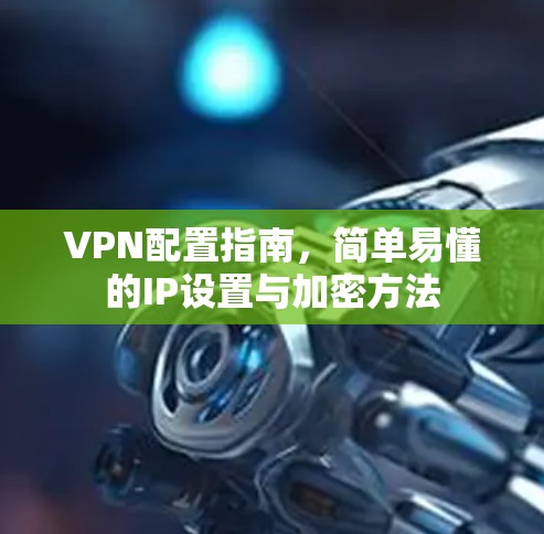 VPN配置指南,简单易懂的IP设置与加密方法 VPN配置指南,简单易懂的IP设置与加密方法