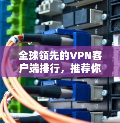 全球领先的VPN客户端排行,推荐你选择哪些好用的工具? 全球领先的VPN客户端排行,推荐你选择哪些好用的工具?