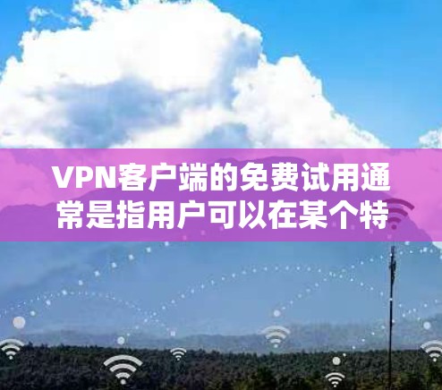 VPN客户端的免费试用通常是指用户可以在某个特定时间内或版本内尝试使用VPN服务，通常不包含订阅费用。以下是一些关于VPN客户端免费试用的信息